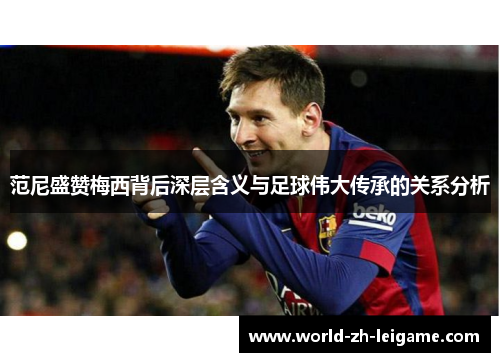 范尼盛赞梅西背后深层含义与足球伟大传承的关系分析