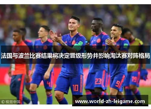 法国与波兰比赛结果将决定晋级形势并影响淘汰赛对阵格局