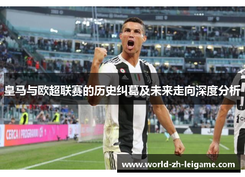 皇马与欧超联赛的历史纠葛及未来走向深度分析