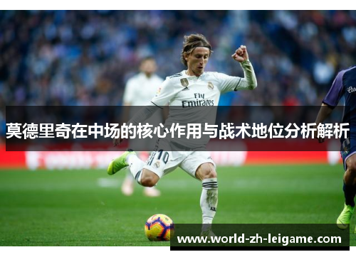 莫德里奇在中场的核心作用与战术地位分析解析