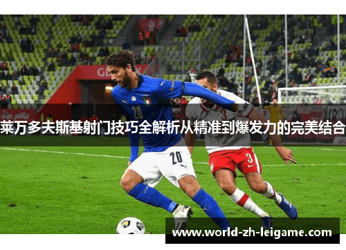 莱万多夫斯基射门技巧全解析从精准到爆发力的完美结合