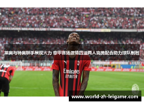 莱奥与特奥联手展现火力 意甲赛场激情四溢两人完美配合助力球队制胜