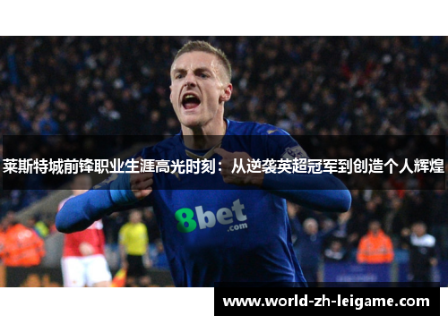 莱斯特城前锋职业生涯高光时刻：从逆袭英超冠军到创造个人辉煌
