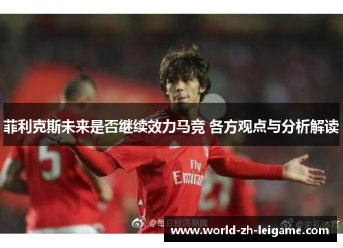 菲利克斯未来是否继续效力马竞 各方观点与分析解读