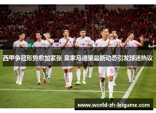 西甲争冠形势愈加紧张 皇家马德里最新动态引发球迷热议