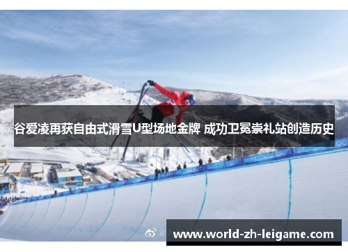 谷爱凌再获自由式滑雪U型场地金牌 成功卫冕崇礼站创造历史 谷爱凌再获自由式滑雪U型场地金牌 成功卫冕崇礼站创造历史