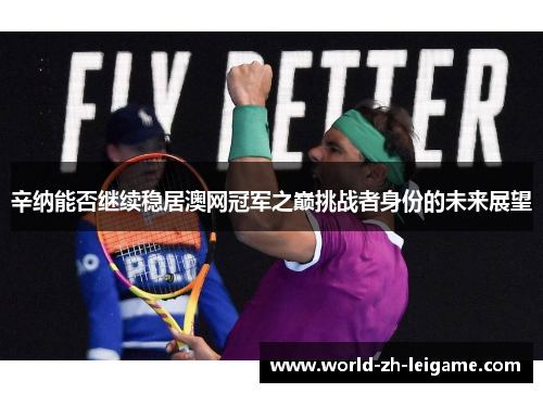 辛纳能否继续稳居澳网冠军之巅挑战者身份的未来展望