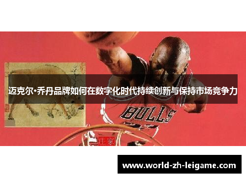 迈克尔·乔丹品牌如何在数字化时代持续创新与保持市场竞争力