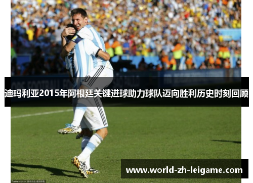 迪玛利亚2015年阿根廷关键进球助力球队迈向胜利历史时刻回顾
