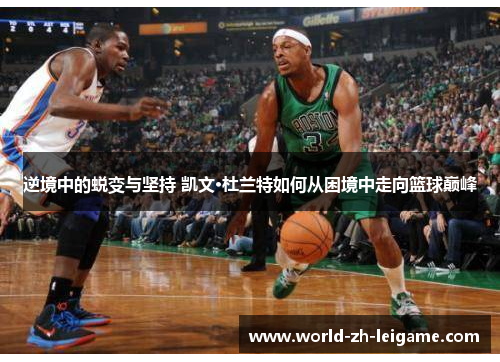 逆境中的蜕变与坚持 凯文·杜兰特如何从困境中走向篮球巅峰