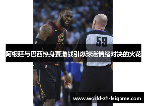 阿根廷与巴西热身赛激战引爆球迷情绪对决的火花