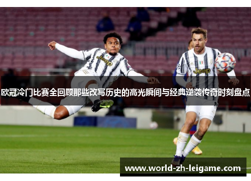 欧冠冷门比赛全回顾那些改写历史的高光瞬间与经典逆袭传奇时刻盘点