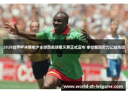 2026世界杯决赛前夕全球百名球星义赛正式宣布 举世瞩目助力公益活动 2026世界杯决赛前夕全球百名球星义赛正式宣布 举世瞩目助力公益活动