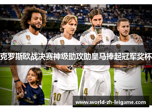 克罗斯欧战决赛神级助攻助皇马捧起冠军奖杯