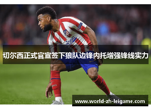 切尔西正式官宣签下狼队边锋内托增强锋线实力