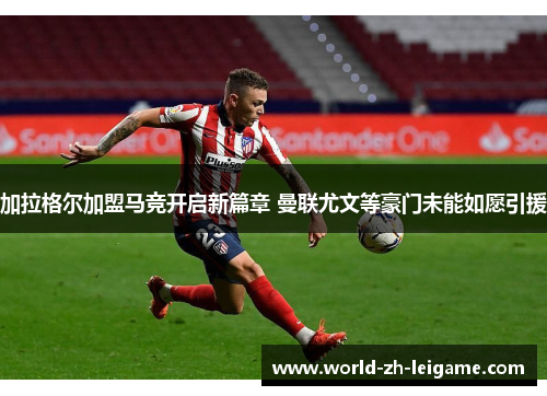 加拉格尔加盟马竞开启新篇章 曼联尤文等豪门未能如愿引援