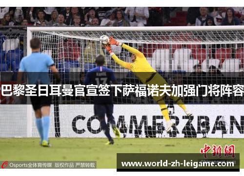 巴黎圣日耳曼官宣签下萨福诺夫加强门将阵容