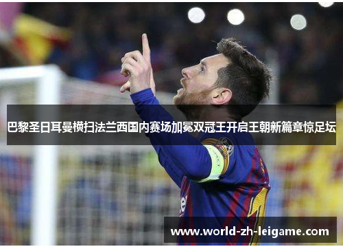 巴黎圣日耳曼横扫法兰西国内赛场加冕双冠王开启王朝新篇章惊足坛