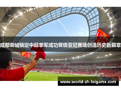 成都蓉城锁定中超季军成功晋级亚冠赛场创造历史新篇章