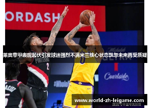 莱奥意甲表现起伏引发球迷强烈不满米兰核心状态飘忽未来再受质疑