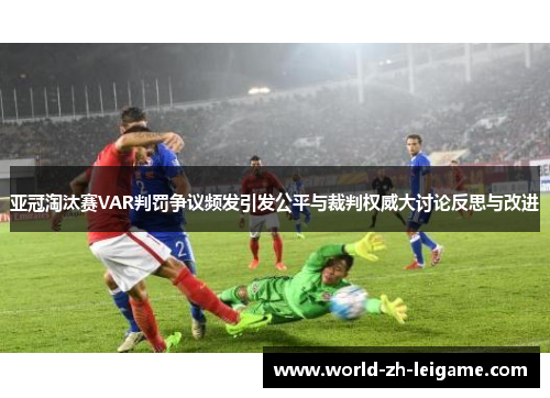 亚冠淘汰赛VAR判罚争议频发引发公平与裁判权威大讨论反思与改进